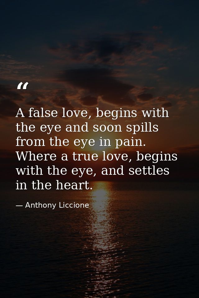 A false love, begins with the eye and soon spills from the eye in pain. Where a true love, begins with the eye, and sett — Anthony Liccione