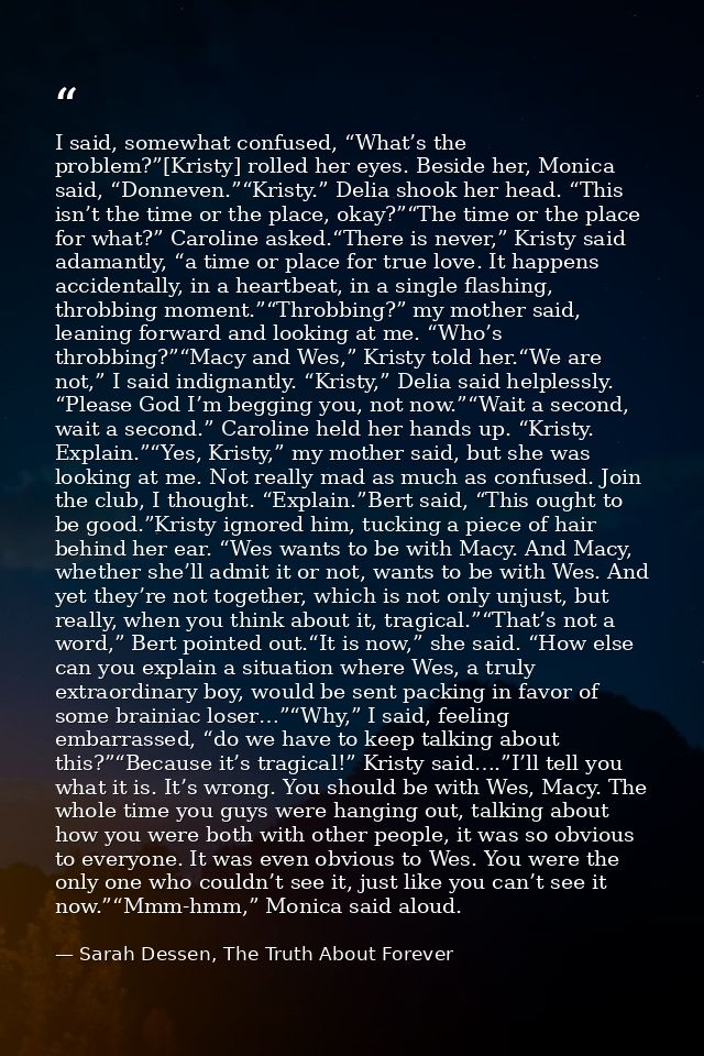 I said, somewhat confused, “What’s the problem?”[Kristy] rolled her eyes. Beside her, Monica said, “Donneven.”“Kristy.”  — Sarah Dessen, The Truth About Forever