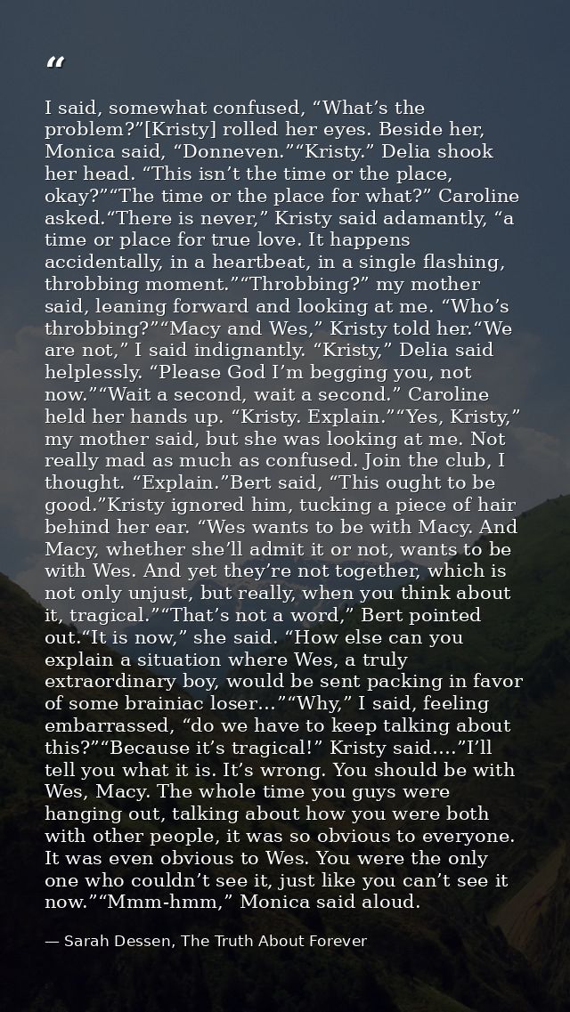 I said, somewhat confused, “What’s the problem?”[Kristy] rolled her eyes. Beside her, Monica said, “Donneven.”“Kristy.”  — Sarah Dessen, The Truth About Forever