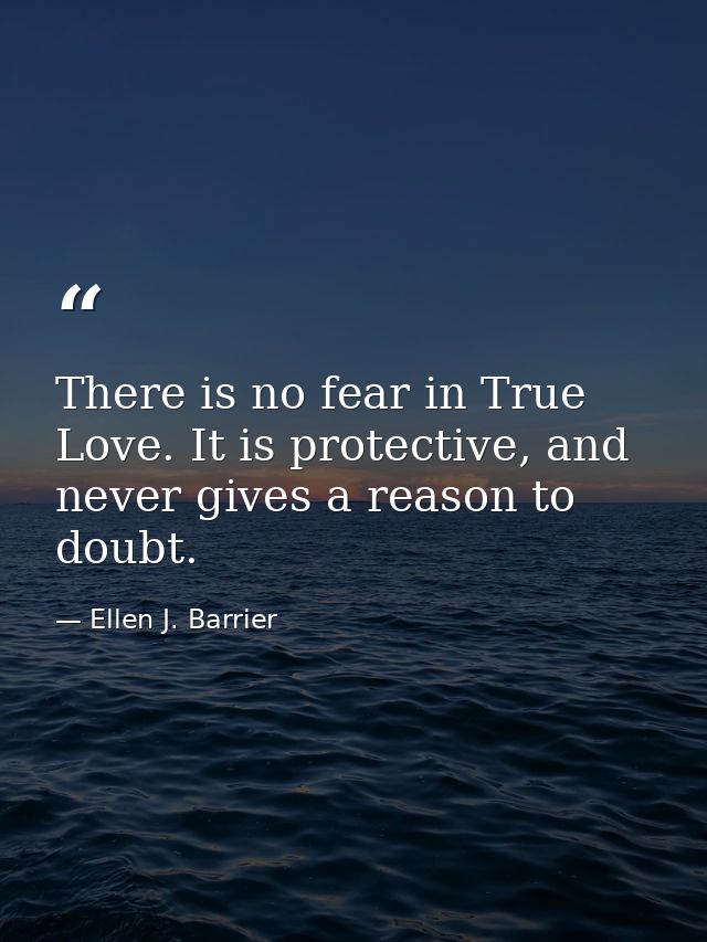 There is no fear in True Love. It is protective, and never gives a reason to doubt. — Ellen J. Barrier