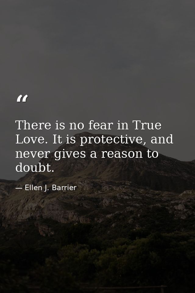 There is no fear in True Love. It is protective, and never gives a reason to doubt. — Ellen J. Barrier