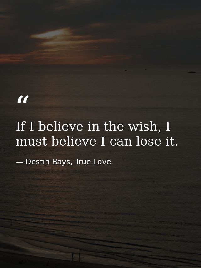 If I believe in the wish, I must believe I can lose it. — Destin Bays, True Love