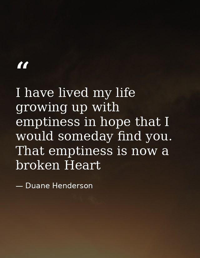 I have lived my life growing up with emptiness in hope that I would someday find you. That emptiness is now a broken Hea — Duane Henderson