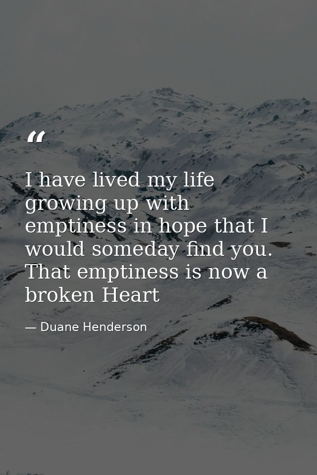 I have lived my life growing up with emptiness in hope that I would someday find you. That emptiness is now a broken Hea — Duane Henderson