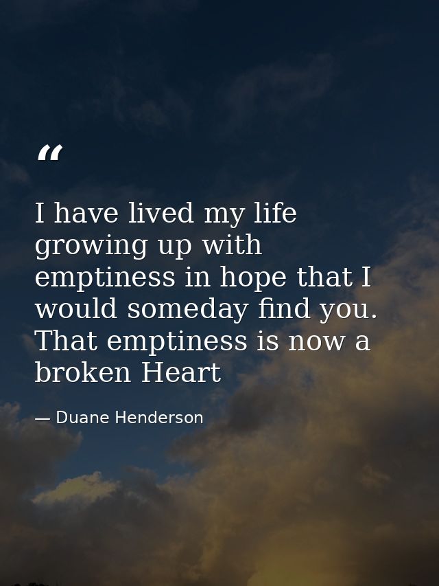 I have lived my life growing up with emptiness in hope that I would someday find you. That emptiness is now a broken Hea — Duane Henderson