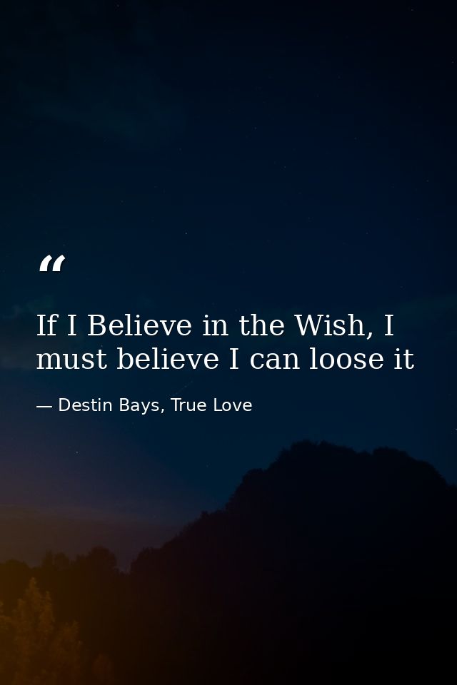 If I Believe in the Wish, I must believe I can loose it — Destin Bays, True Love