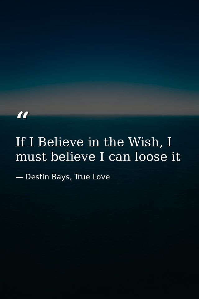 If I Believe in the Wish, I must believe I can loose it — Destin Bays, True Love