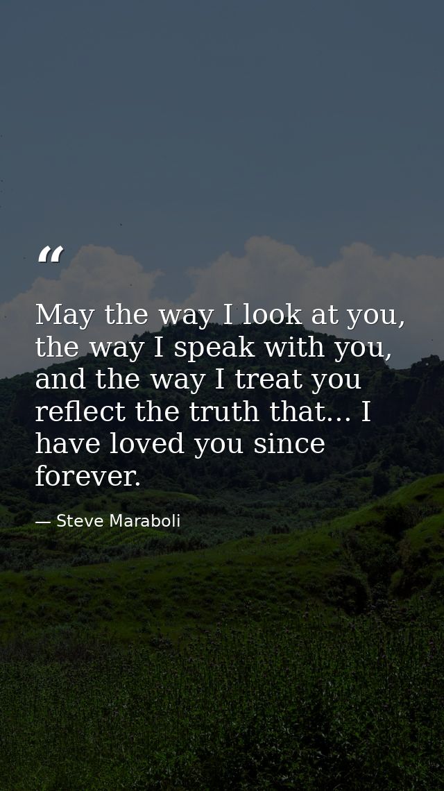 May the way I look at you, the way I speak with you, and the way I treat you reflect the truth that... I have loved you  — Steve Maraboli