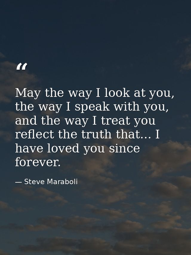 May the way I look at you, the way I speak with you, and the way I treat you reflect the truth that... I have loved you  — Steve Maraboli