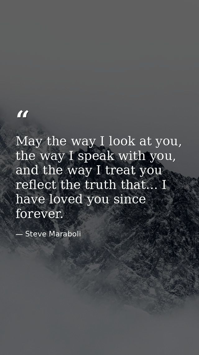 May the way I look at you, the way I speak with you, and the way I treat you reflect the truth that... I have loved you  — Steve Maraboli