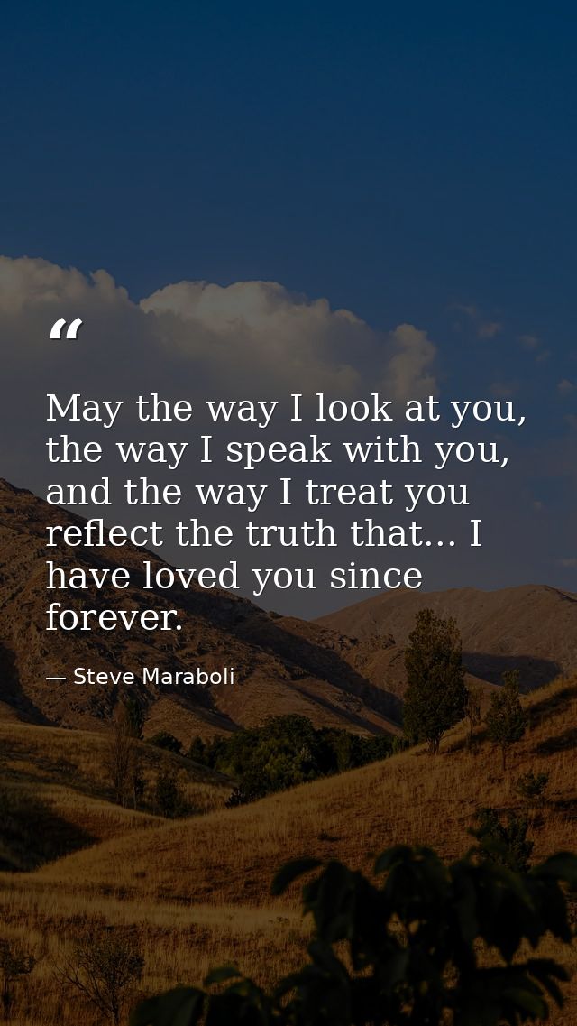 May the way I look at you, the way I speak with you, and the way I treat you reflect the truth that... I have loved you  — Steve Maraboli