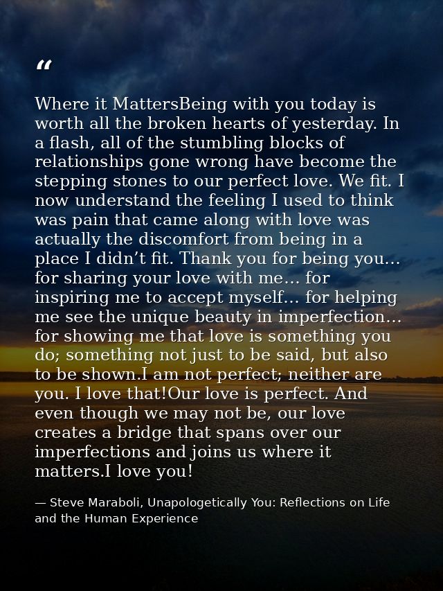 Where it MattersBeing with you today is worth all the broken hearts of yesterday. In a flash, all of the stumbling block — Steve Maraboli, Unapologetically You: Reflections on Life and the Human Experience