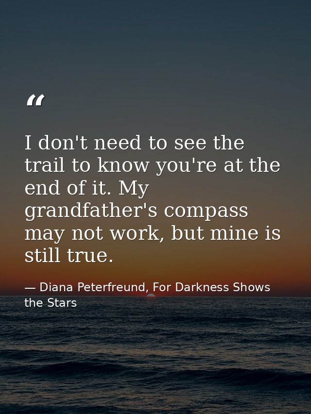 I don't need to see the trail to know you're at the end of it. My grandfather's compass may not work, but mine is still  — Diana Peterfreund, For Darkness Shows the Stars
