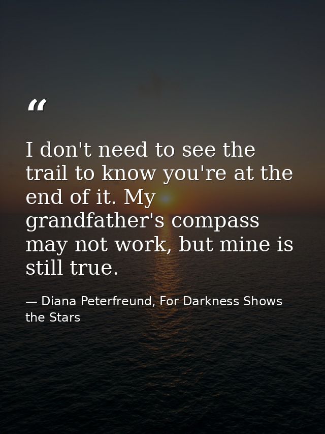 I don't need to see the trail to know you're at the end of it. My grandfather's compass may not work, but mine is still  — Diana Peterfreund, For Darkness Shows the Stars