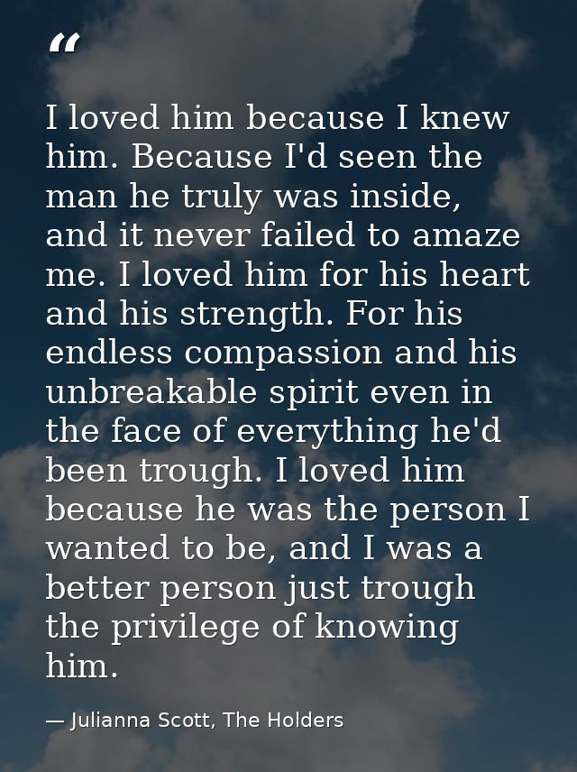 I loved him because I knew him. Because I'd seen the man he truly was inside, and it never failed to amaze me. I loved h — Julianna Scott, The Holders