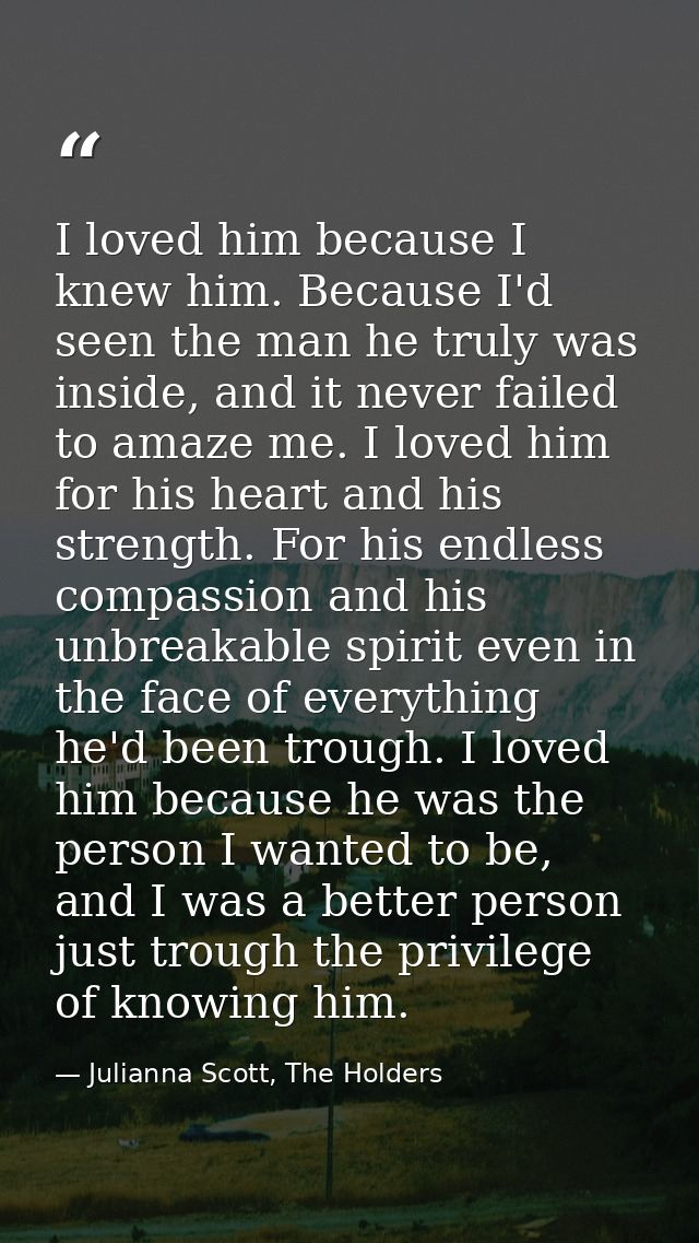 I loved him because I knew him. Because I'd seen the man he truly was inside, and it never failed to amaze me. I loved h — Julianna Scott, The Holders