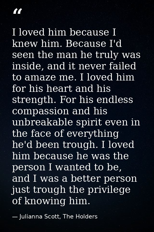 I loved him because I knew him. Because I'd seen the man he truly was inside, and it never failed to amaze me. I loved h — Julianna Scott, The Holders