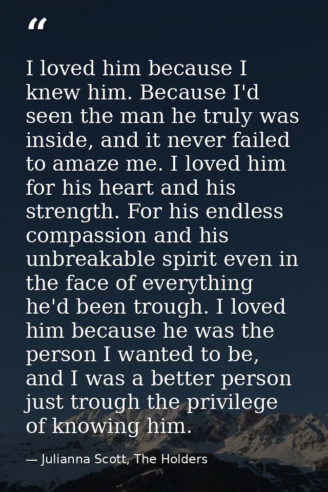 I loved him because I knew him. Because I'd seen the man he truly was inside, and it never failed to amaze me. I loved h — Julianna Scott, The Holders