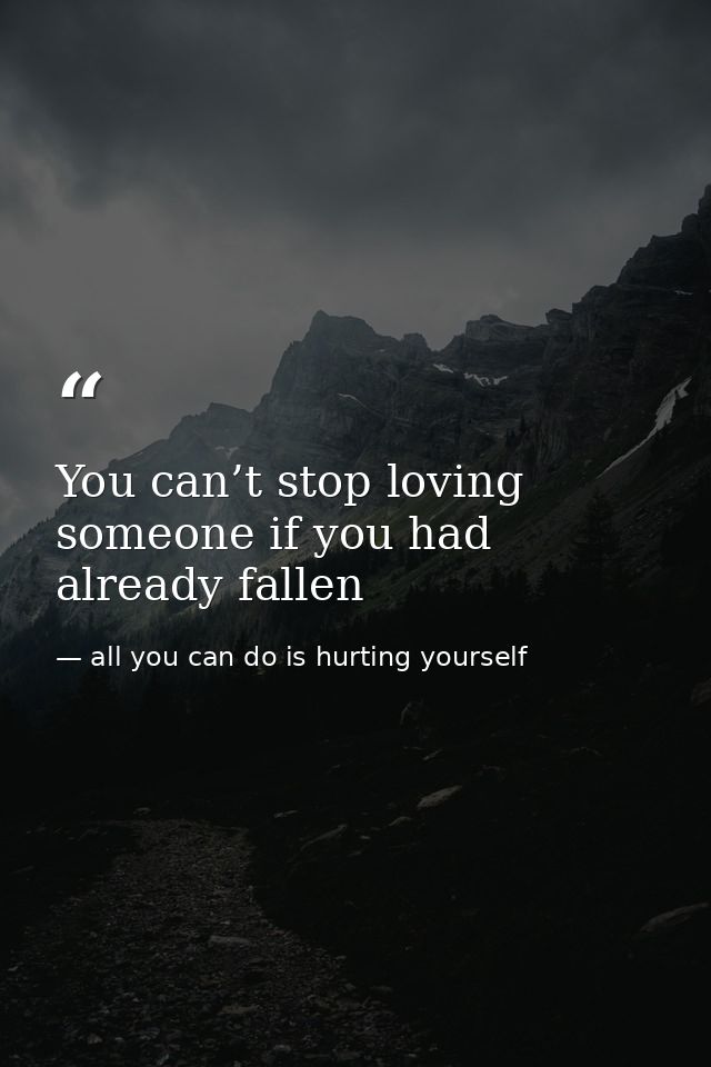 You can’t stop loving someone if you had already fallen — all you can do is hurting yourself