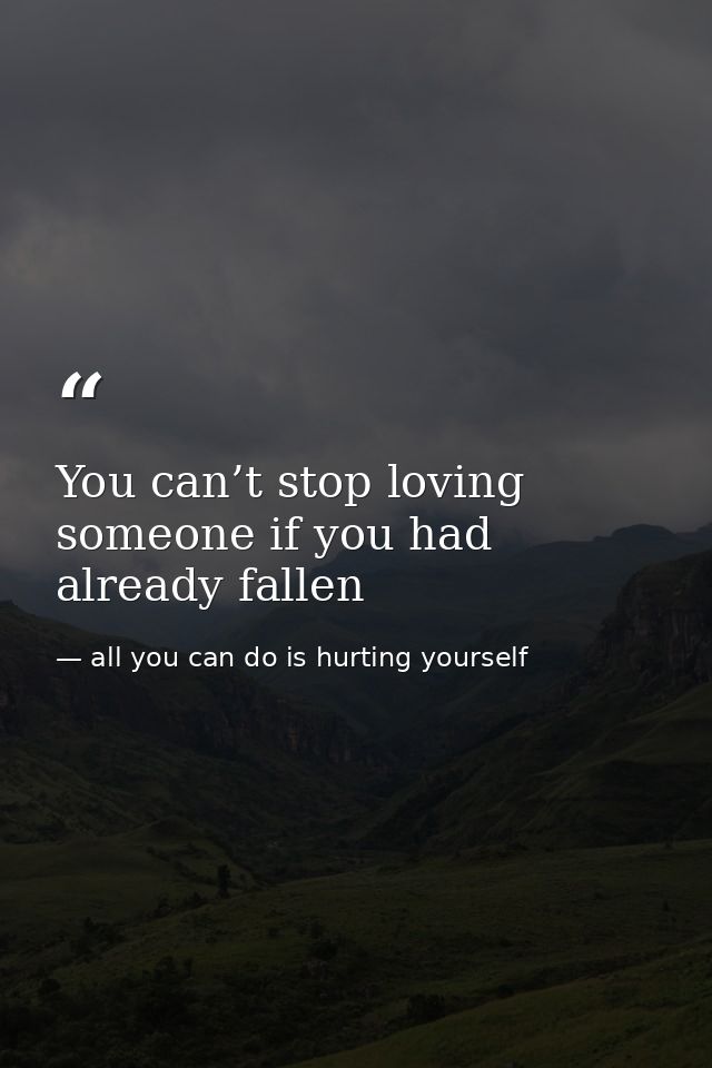 You can’t stop loving someone if you had already fallen — all you can do is hurting yourself