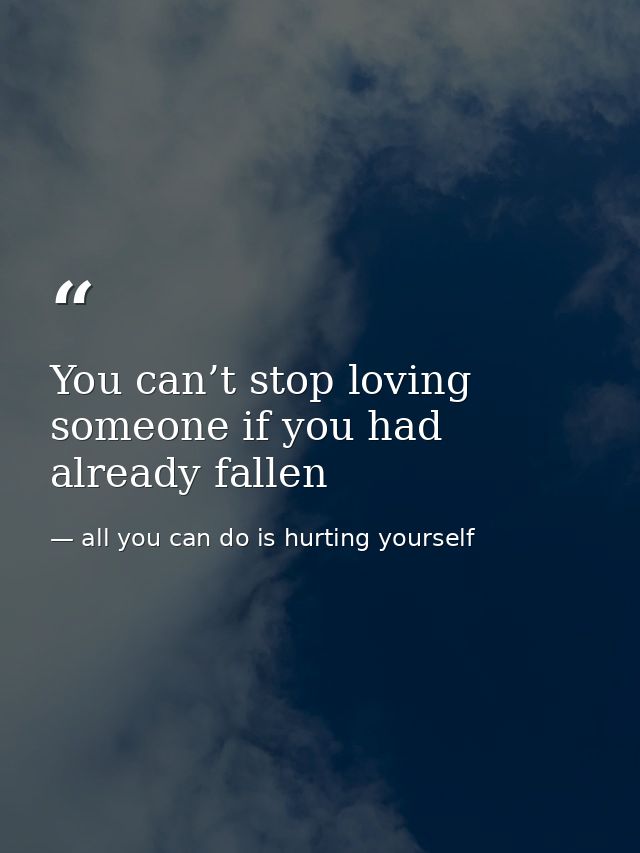 You can’t stop loving someone if you had already fallen — all you can do is hurting yourself