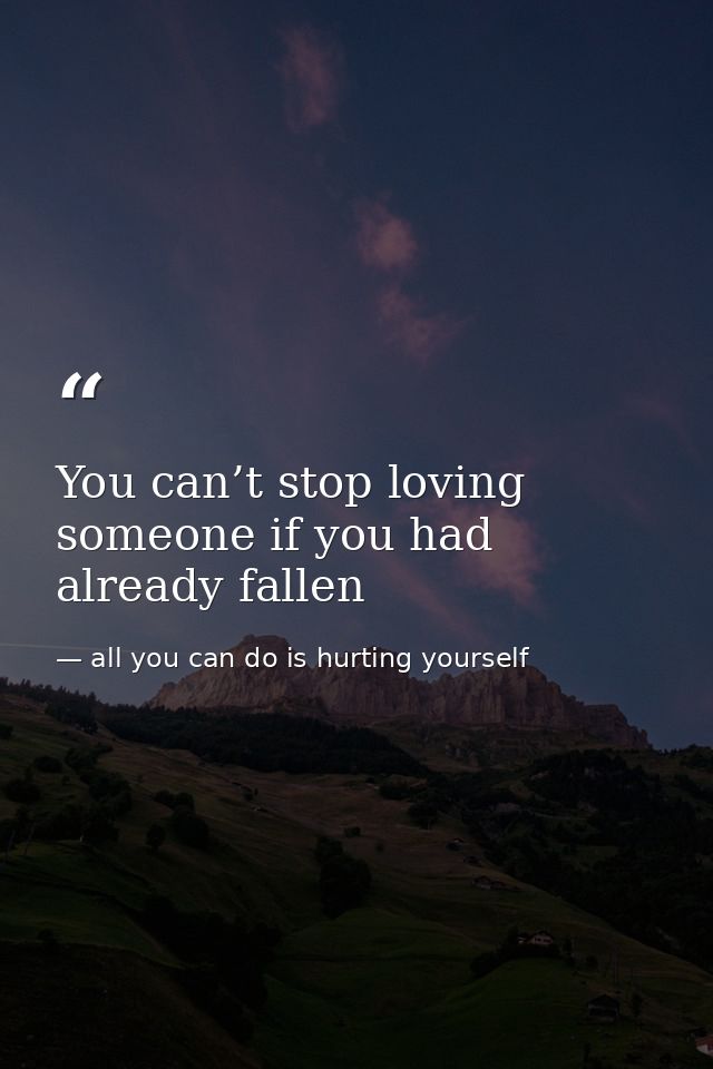 You can’t stop loving someone if you had already fallen — all you can do is hurting yourself