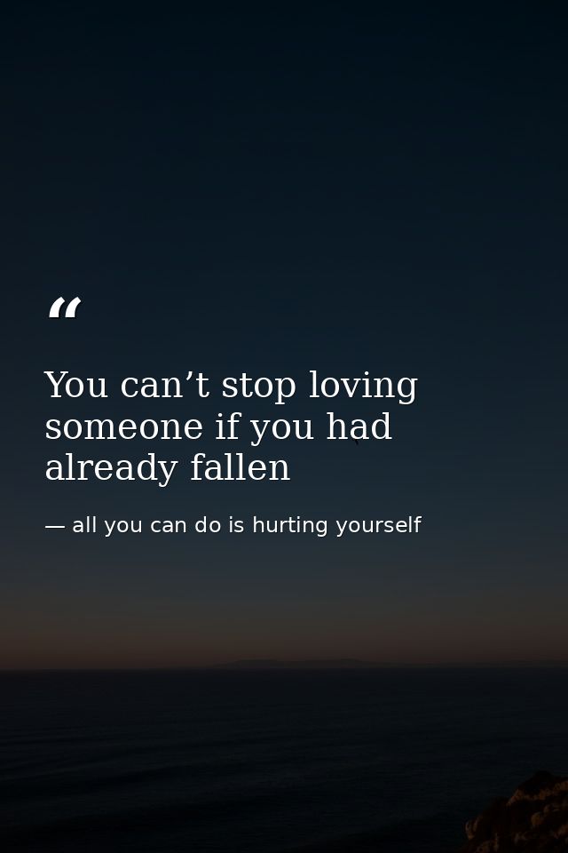 You can’t stop loving someone if you had already fallen — all you can do is hurting yourself