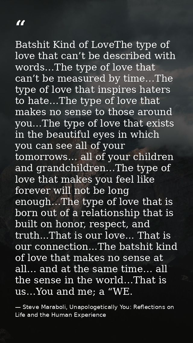 Batshit Kind of LoveThe type of love that can’t be described with words…The type of love that can’t be measured by time… — Steve Maraboli, Unapologetically You: Reflections on Life and the Human Experience