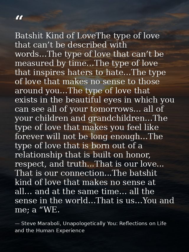 Batshit Kind of LoveThe type of love that can’t be described with words…The type of love that can’t be measured by time… — Steve Maraboli, Unapologetically You: Reflections on Life and the Human Experience