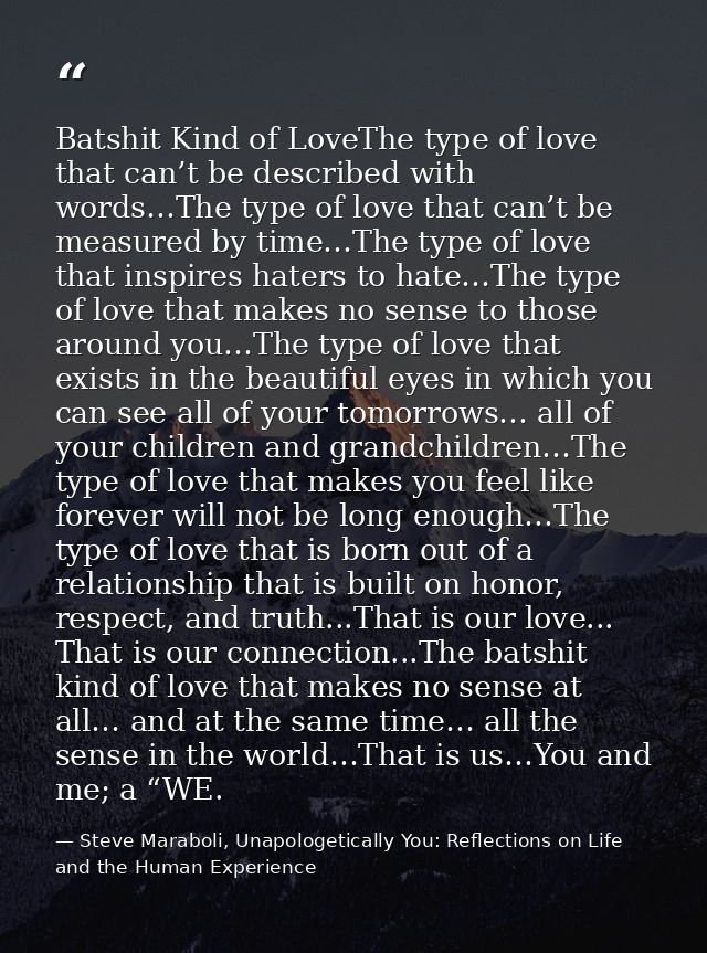 Batshit Kind of LoveThe type of love that can’t be described with words…The type of love that can’t be measured by time… — Steve Maraboli, Unapologetically You: Reflections on Life and the Human Experience