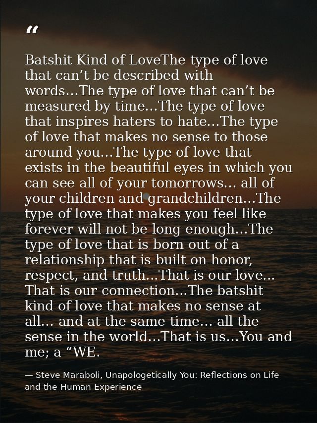 Batshit Kind of LoveThe type of love that can’t be described with words…The type of love that can’t be measured by time… — Steve Maraboli, Unapologetically You: Reflections on Life and the Human Experience