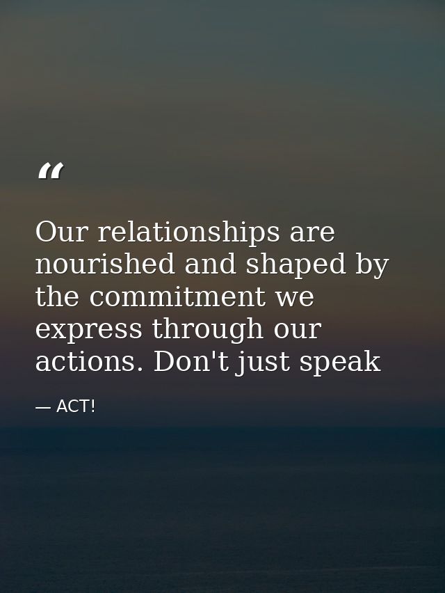 Our relationships are nourished and shaped by the commitment we express through our actions. Don't just speak — ACT!