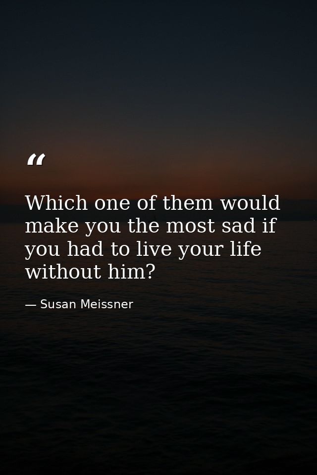 Which one of them would make you the most sad if you had to live your life without him? — Susan Meissner