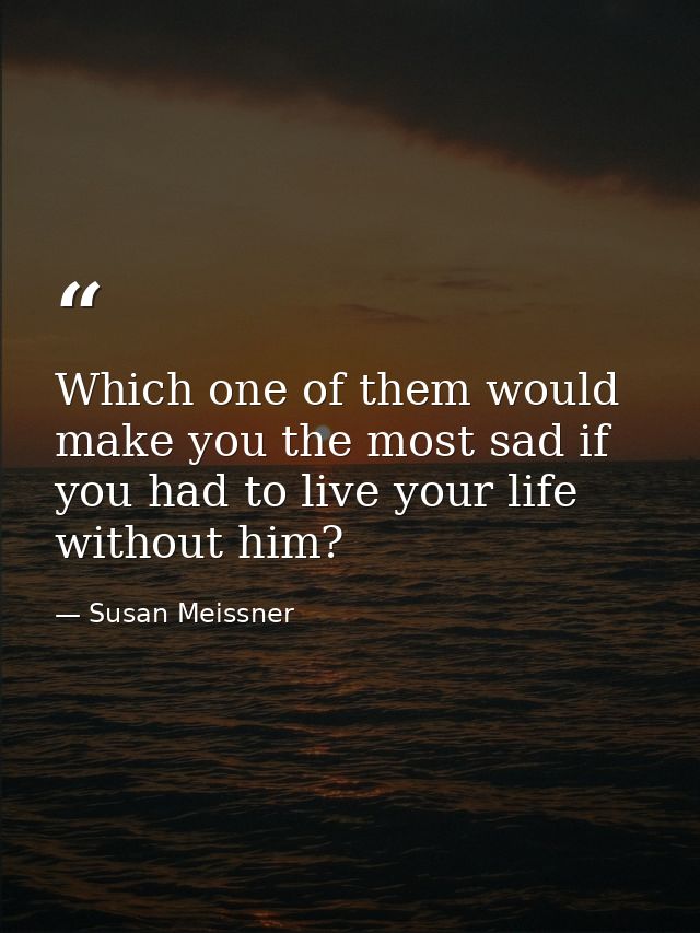 Which one of them would make you the most sad if you had to live your life without him? — Susan Meissner