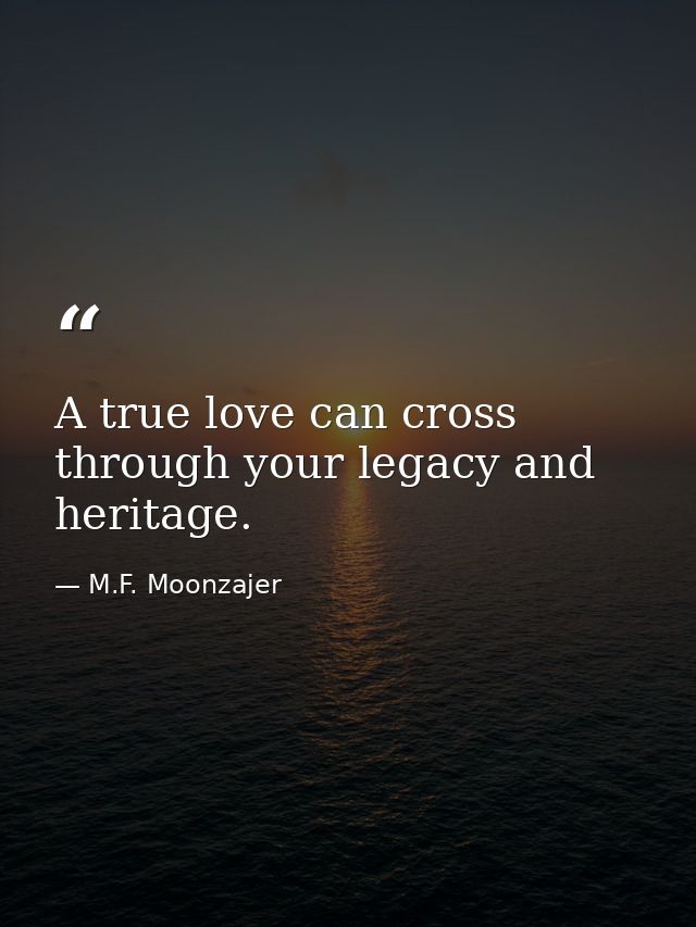 A true love can cross through your legacy and heritage. — M.F. Moonzajer