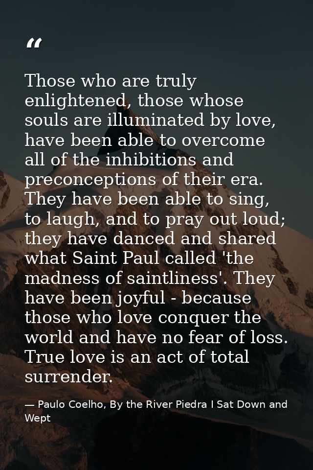 Those who are truly enlightened, those whose souls are illuminated by love, have been able to overcome all of the inhibi — Paulo Coelho, By the River Piedra I Sat Down and Wept