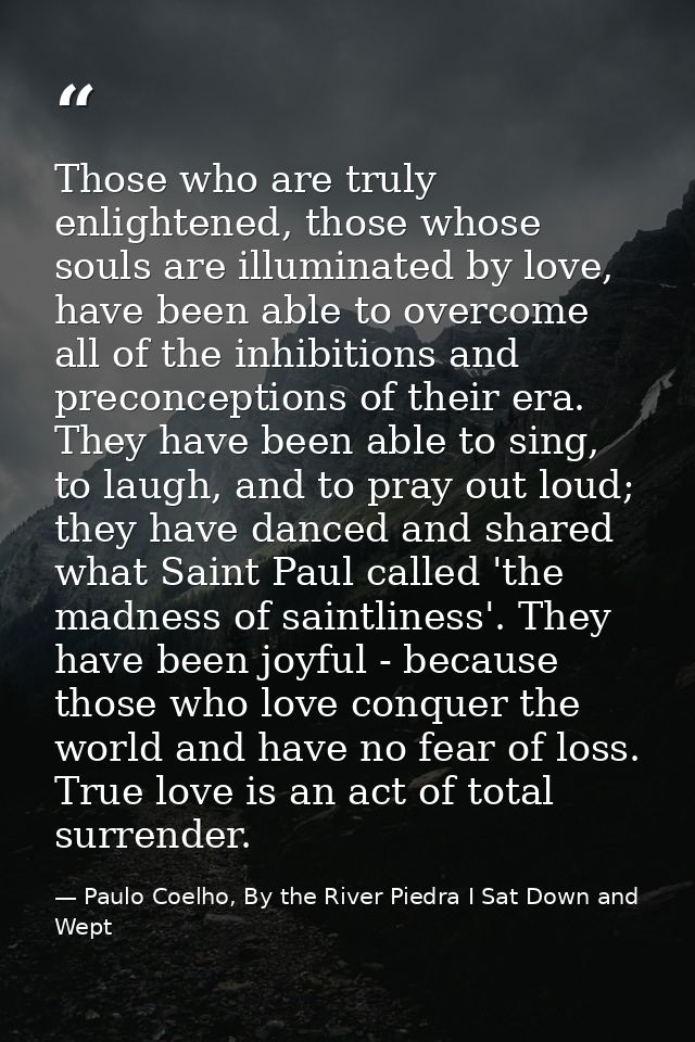 Those who are truly enlightened, those whose souls are illuminated by love, have been able to overcome all of the inhibi — Paulo Coelho, By the River Piedra I Sat Down and Wept
