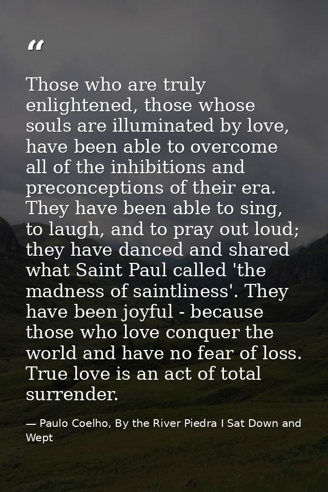 Those who are truly enlightened, those whose souls are illuminated by love, have been able to overcome all of the inhibi — Paulo Coelho, By the River Piedra I Sat Down and Wept