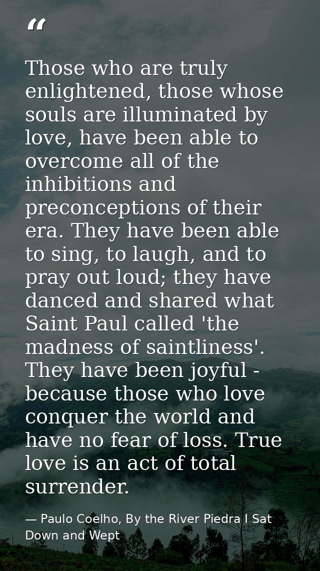 Those who are truly enlightened, those whose souls are illuminated by love, have been able to overcome all of the inhibi — Paulo Coelho, By the River Piedra I Sat Down and Wept