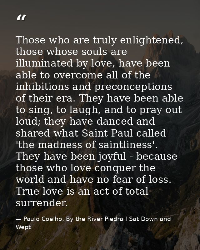 Those who are truly enlightened, those whose souls are illuminated by love, have been able to overcome all of the inhibi — Paulo Coelho, By the River Piedra I Sat Down and Wept