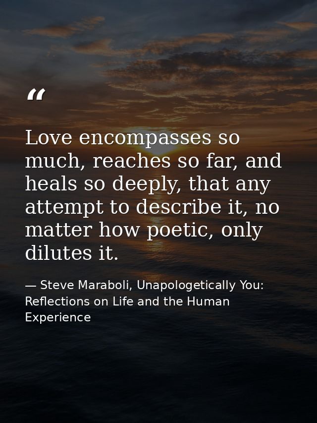 Love encompasses so much, reaches so far, and heals so deeply, that any attempt to describe it, no matter how poetic, on — Steve Maraboli, Unapologetically You: Reflections on Life and the Human Experience