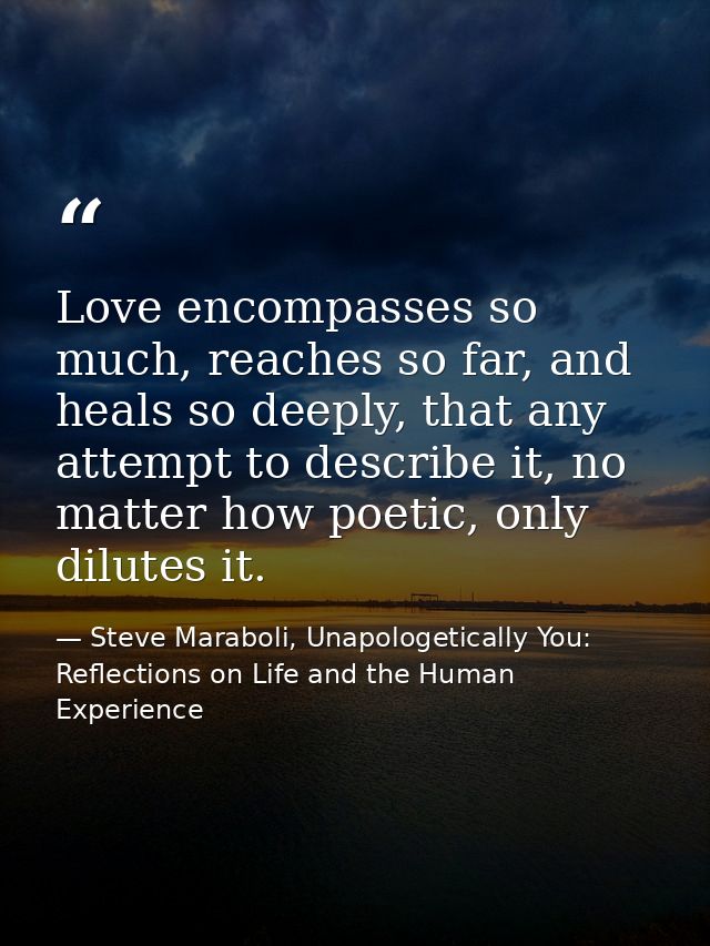 Love encompasses so much, reaches so far, and heals so deeply, that any attempt to describe it, no matter how poetic, on — Steve Maraboli, Unapologetically You: Reflections on Life and the Human Experience