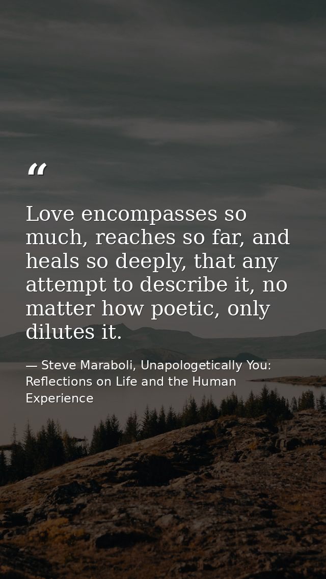 Love encompasses so much, reaches so far, and heals so deeply, that any attempt to describe it, no matter how poetic, on — Steve Maraboli, Unapologetically You: Reflections on Life and the Human Experience