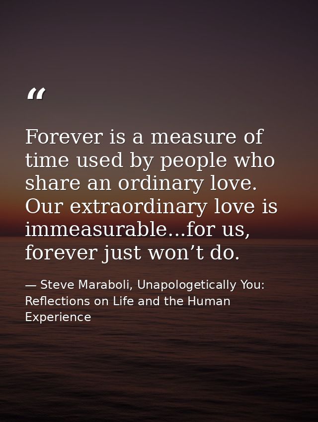 Forever is a measure of time used by people who share an ordinary love. Our extraordinary love is immeasurable...for us, — Steve Maraboli, Unapologetically You: Reflections on Life and the Human Experience