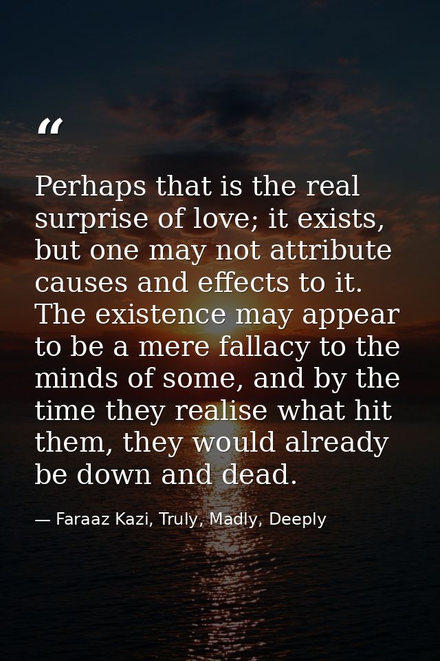 Perhaps that is the real surprise of love; it exists, but one may not attribute causes and effects to it. The existence  — Faraaz Kazi, Truly, Madly, Deeply