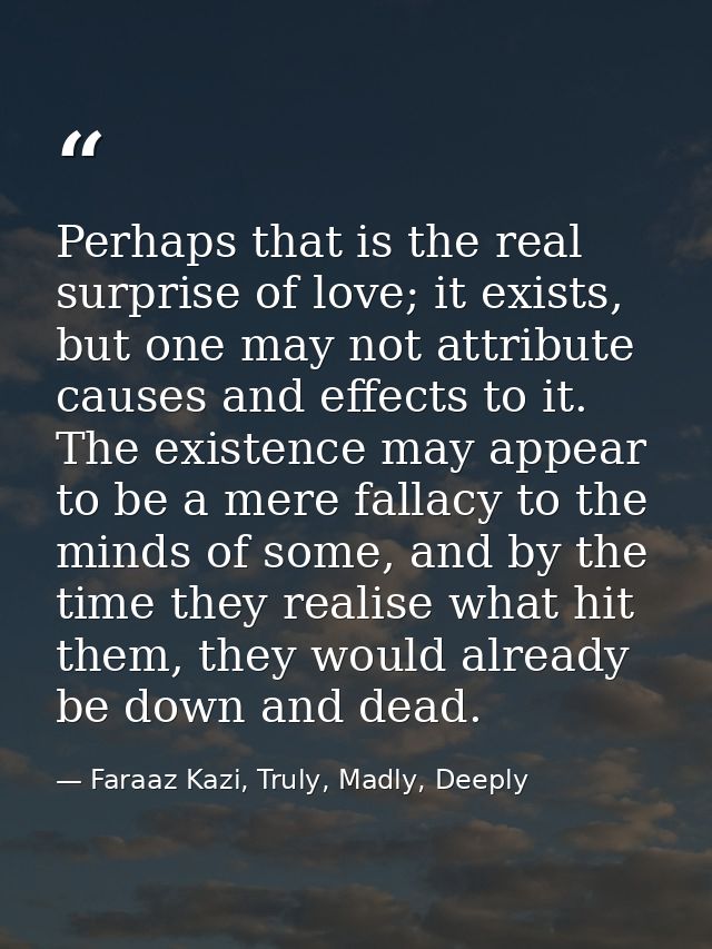 Perhaps that is the real surprise of love; it exists, but one may not attribute causes and effects to it. The existence  — Faraaz Kazi, Truly, Madly, Deeply