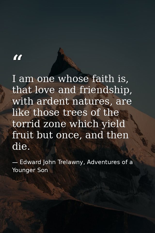 I am one whose faith is, that love and friendship, with ardent natures, are like those trees of the torrid zone which yi — Edward John Trelawny, Adventures of a Younger Son