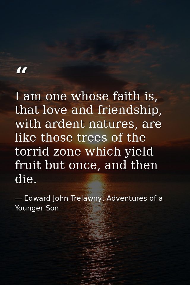 I am one whose faith is, that love and friendship, with ardent natures, are like those trees of the torrid zone which yi — Edward John Trelawny, Adventures of a Younger Son
