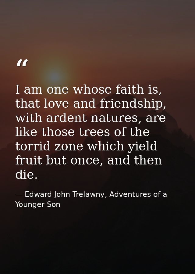 I am one whose faith is, that love and friendship, with ardent natures, are like those trees of the torrid zone which yi — Edward John Trelawny, Adventures of a Younger Son