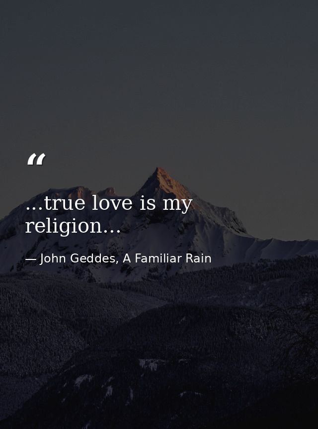 ...true love is my religion... — John Geddes, A Familiar Rain